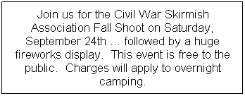 Text Box: Join us for the Civil War Skirmish Association Fall Shoot on Saturday, September 24th ... followed by a huge fireworks display.  This event is free to the public.  Charges will apply to overnight camping.  
